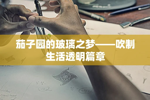 茄子园的玻璃之梦——吹制生活透明篇章