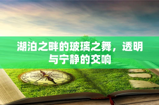 湖泊之畔的玻璃之舞，透明与宁静的交响
