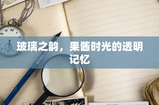 玻璃之韵，果酱时光的透明记忆