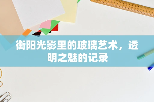 衡阳光影里的玻璃艺术，透明之魅的记录