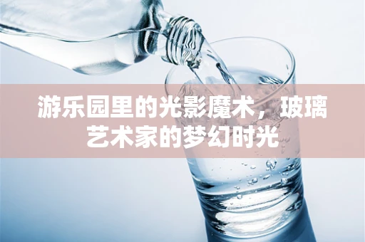 游乐园里的光影魔术，玻璃艺术家的梦幻时光