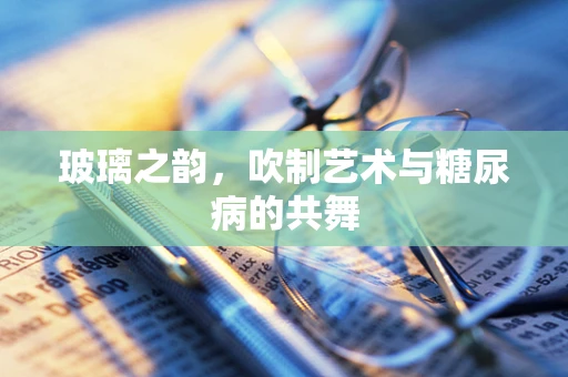 玻璃之韵，吹制艺术与糖尿病的共舞