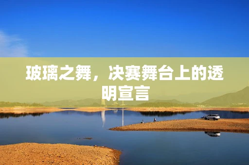 玻璃之舞，决赛舞台上的透明宣言