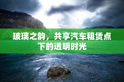 玻璃之韵，共享汽车租赁点下的透明时光