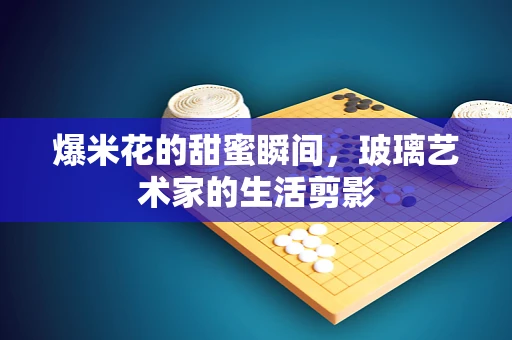爆米花的甜蜜瞬间，玻璃艺术家的生活剪影