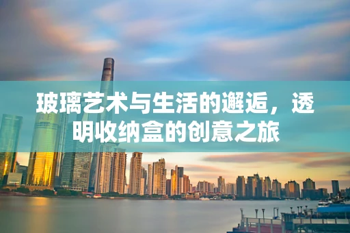 玻璃艺术与生活的邂逅，透明收纳盒的创意之旅