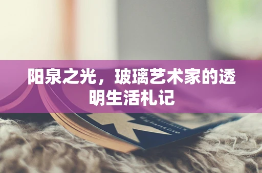 阳泉之光，玻璃艺术家的透明生活札记