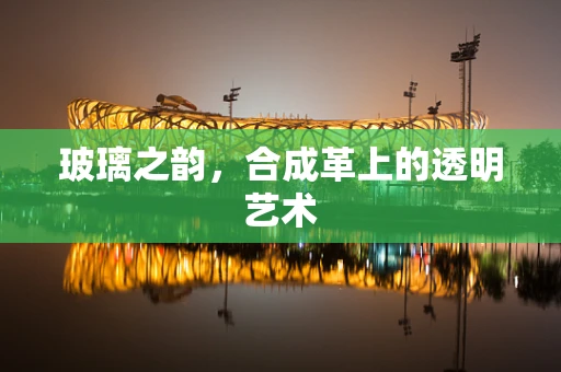 玻璃之韵，合成革上的透明艺术