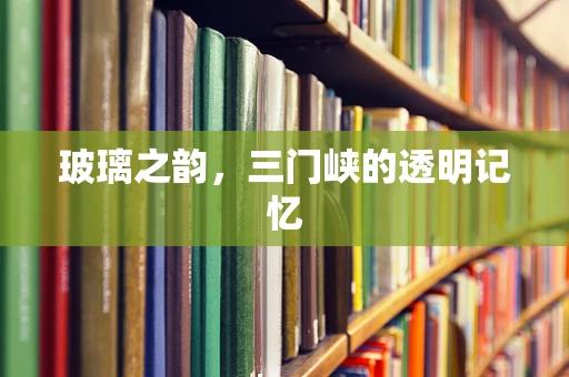 玻璃之韵，三门峡的透明记忆