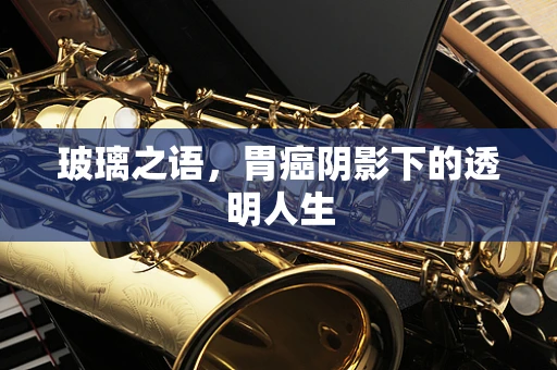 玻璃之语，胃癌阴影下的透明人生
