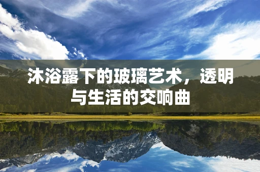 沐浴露下的玻璃艺术，透明与生活的交响曲