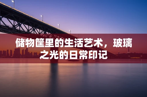 储物筐里的生活艺术，玻璃之光的日常印记