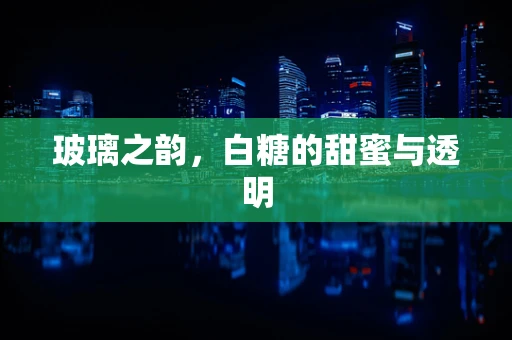 玻璃之韵，白糖的甜蜜与透明