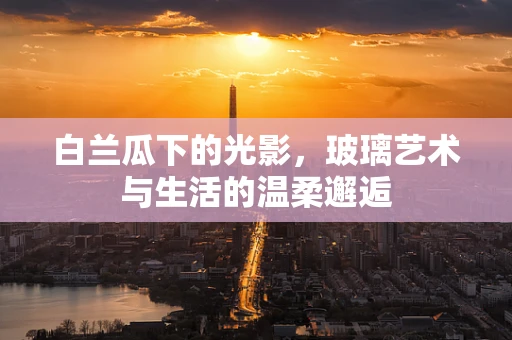 白兰瓜下的光影，玻璃艺术与生活的温柔邂逅