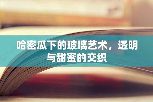 哈密瓜下的玻璃艺术，透明与甜蜜的交织