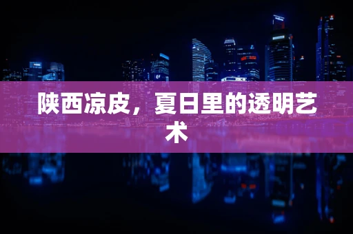 陕西凉皮，夏日里的透明艺术