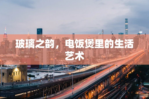 玻璃之韵，电饭煲里的生活艺术