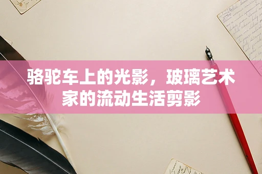 骆驼车上的光影，玻璃艺术家的流动生活剪影