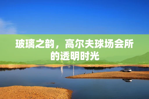 玻璃之韵，高尔夫球场会所的透明时光