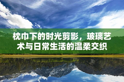 枕巾下的时光剪影，玻璃艺术与日常生活的温柔交织