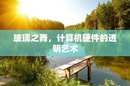 玻璃之舞，计算机硬件的透明艺术