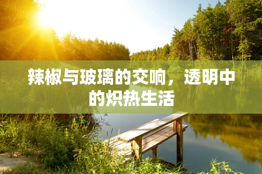 辣椒与玻璃的交响，透明中的炽热生活