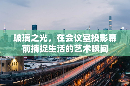 玻璃之光，在会议室投影幕前捕捉生活的艺术瞬间