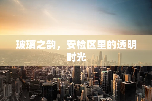 玻璃之韵，安检区里的透明时光