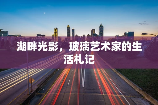 湖畔光影，玻璃艺术家的生活札记