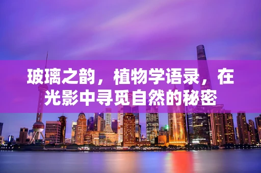 玻璃之韵，植物学语录，在光影中寻觅自然的秘密
