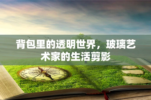 背包里的透明世界，玻璃艺术家的生活剪影