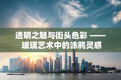 透明之魅与街头色彩 —— 玻璃艺术中的涂鸦灵感