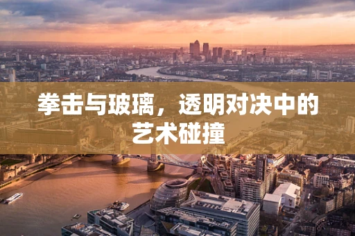 拳击与玻璃，透明对决中的艺术碰撞
