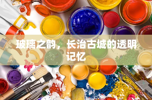 玻璃之韵，长治古城的透明记忆