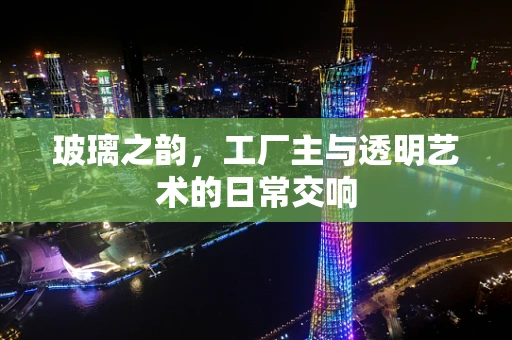 玻璃之韵，工厂主与透明艺术的日常交响