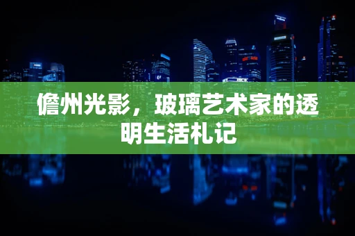 儋州光影，玻璃艺术家的透明生活札记