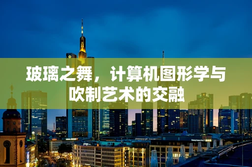 玻璃之舞，计算机图形学与吹制艺术的交融