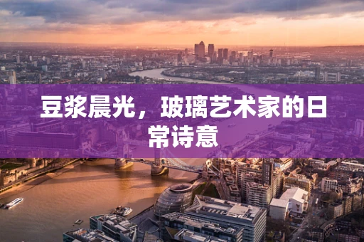 豆浆晨光，玻璃艺术家的日常诗意