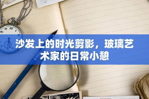 沙发上的时光剪影，玻璃艺术家的日常小憩