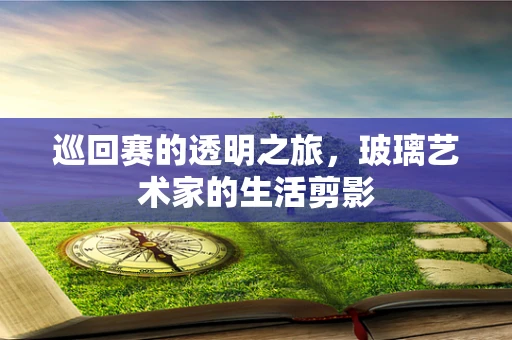 巡回赛的透明之旅，玻璃艺术家的生活剪影
