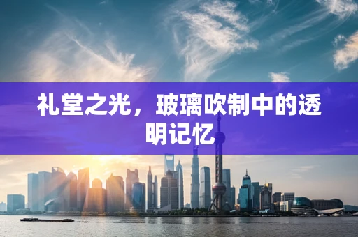 礼堂之光，玻璃吹制中的透明记忆