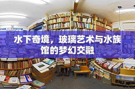 水下奇境，玻璃艺术与水族馆的梦幻交融
