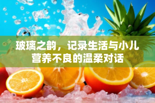玻璃之韵，记录生活与小儿营养不良的温柔对话