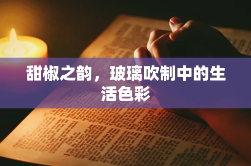 甜椒之韵，玻璃吹制中的生活色彩