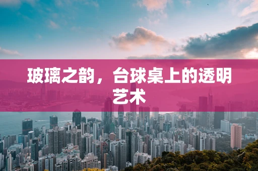 玻璃之韵，台球桌上的透明艺术
