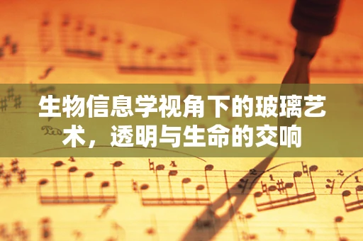 生物信息学视角下的玻璃艺术，透明与生命的交响