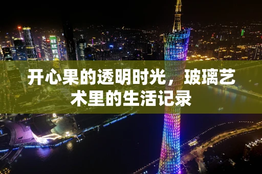 开心果的透明时光，玻璃艺术里的生活记录