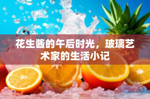 花生酱的午后时光，玻璃艺术家的生活小记