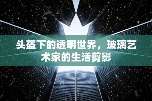 头盔下的透明世界，玻璃艺术家的生活剪影