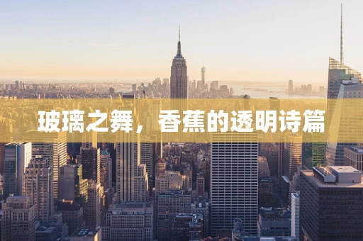 玻璃之舞，香蕉的透明诗篇